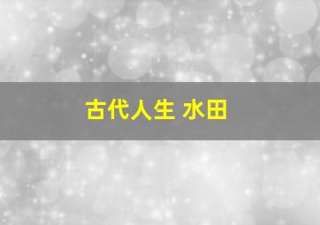 古代人生 水田